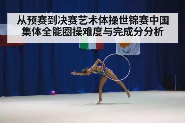 从预赛到决赛艺术体操世锦赛中国集体全能圈操难度与完成分分析