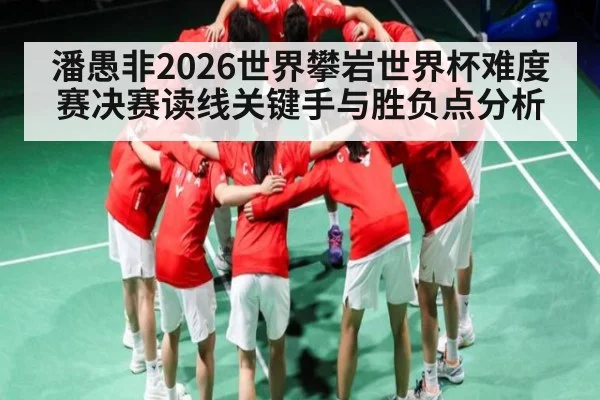潘愚非2026世界攀岩世界杯难度赛决赛读线关键手与胜负点分析