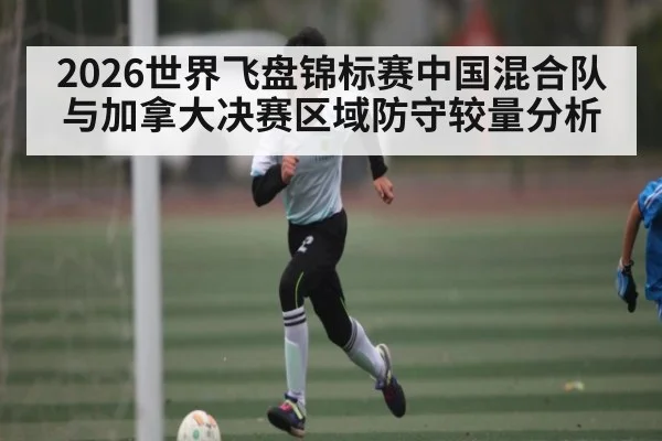 2026世界飞盘锦标赛中国混合队与加拿大决赛区域防守较量分析