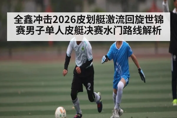 全鑫冲击2026皮划艇激流回旋世锦赛男子单人皮艇决赛水门路线解析