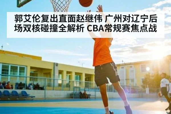 郭艾伦复出直面赵继伟 广州对辽宁后场双核碰撞全解析 CBA常规赛焦点战