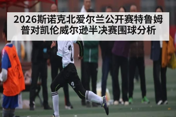 2026斯诺克北爱尔兰公开赛特鲁姆普对凯伦威尔逊半决赛围球分析