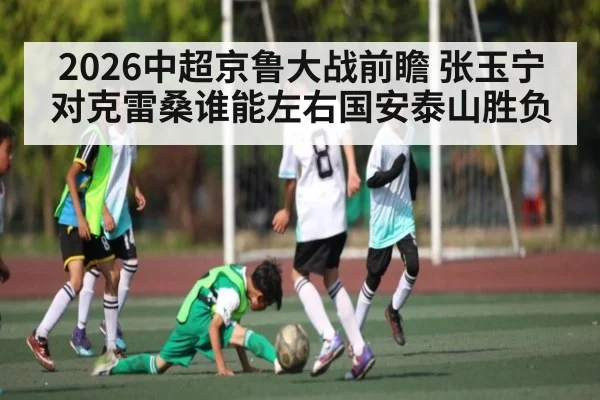 2026中超京鲁大战前瞻 张玉宁对克雷桑谁能左右国安泰山胜负
