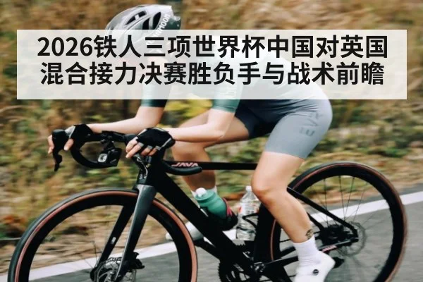 2026铁人三项世界杯中国对英国混合接力决赛胜负手与战术前瞻