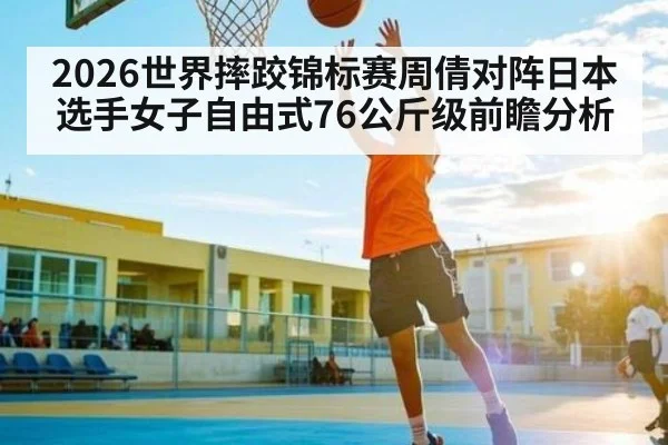 2026世界摔跤锦标赛周倩对阵日本选手女子自由式76公斤级前瞻分析